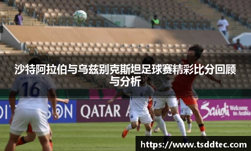 沙特阿拉伯与乌兹别克斯坦足球赛精彩比分回顾与分析